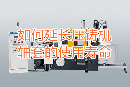 如何延長壓鑄機(jī)軸套的使用壽命？