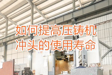 如何提高壓鑄機沖頭的使用壽命？