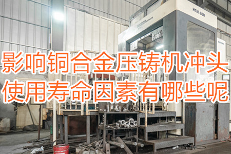 影響銅合金壓鑄機(jī)沖頭使用壽命因素有哪些呢？