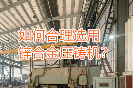 如何合理選用鋅合金壓鑄機(jī)？